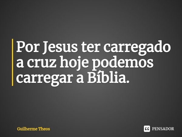 ⁠Por Jesus ter carregado a cruz hoje podemos carregar a Bíblia.... Frase de Guilherme Theos.