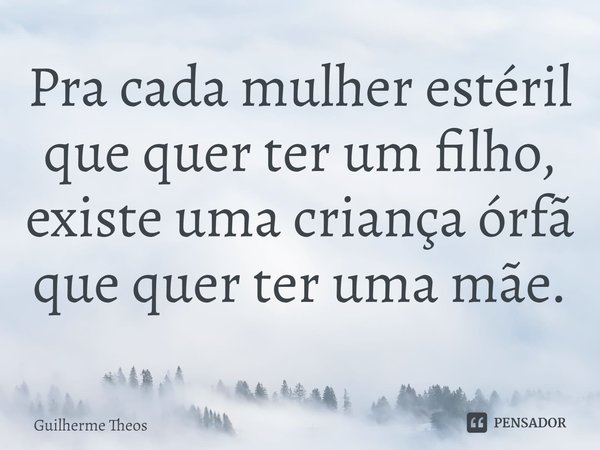 ⁠Pra cada mulher estéril que quer ter um filho, existe uma criança órfã que quer ter uma mãe.... Frase de Guilherme Theos.