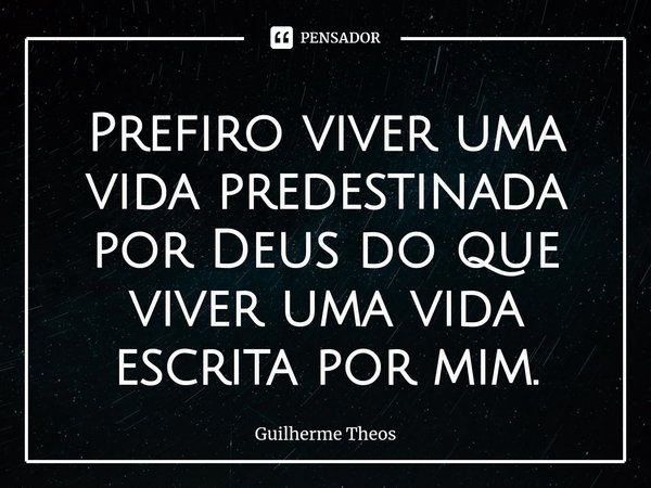 ⁠Prefiro viver uma vida predestinada por Deus do que viver uma vida escrita por mim.... Frase de Guilherme Theos.