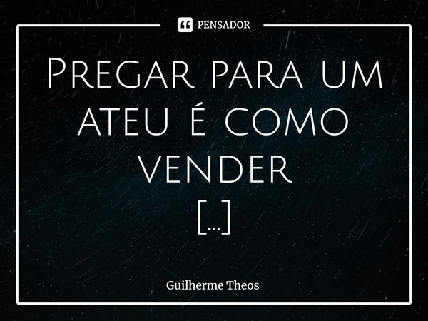 ⁠Pregar para um ateu é como vender guarda-chuva no Saara... Frase de Guilherme Theos.