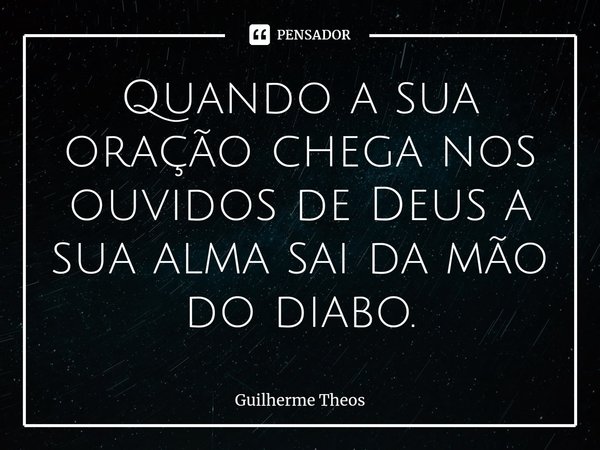 Quando a sua oração chega nos ouvidos de Deus a sua alma sai da mão do diabo.... Frase de Guilherme Theos.