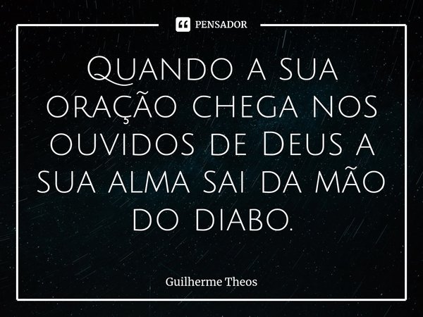 Quando a sua oração chega nos ouvidos de Deus a sua alma sai da mão do diabo.... Frase de Guilherme Theos.