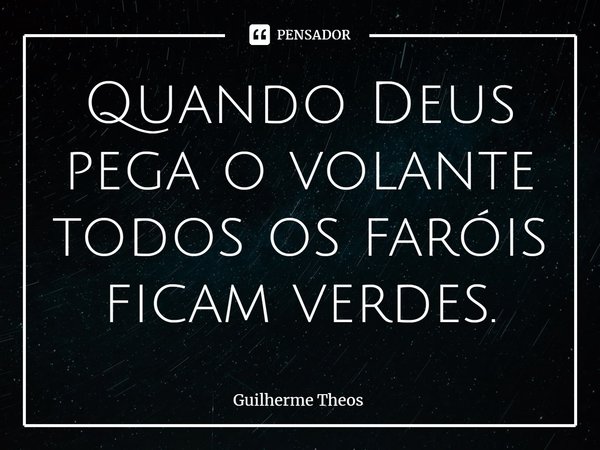 Quando Deus pega o volante todos os faróis ficam verdes.... Frase de Guilherme Theos.