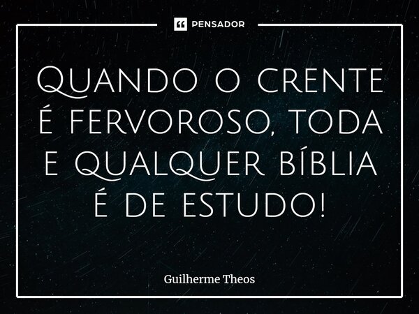 ⁠Quando o crente é fervoroso, toda e qualquer bíblia é de estudo!... Frase de Guilherme Theos.