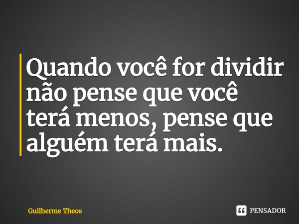 ⁠Quando você for dividir não pense que você terá menos, pense que alguém terá mais.... Frase de Guilherme Theos.