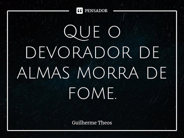 ⁠Que o devorador de almas morra de fome.... Frase de Guilherme Theos.