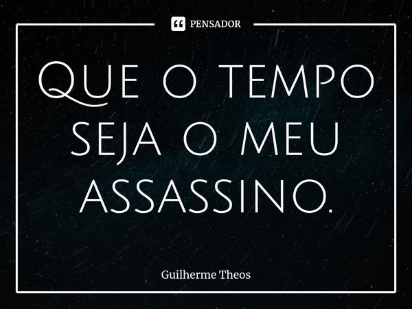 ⁠Que o tempo seja o meu assassino.... Frase de Guilherme Theos.
