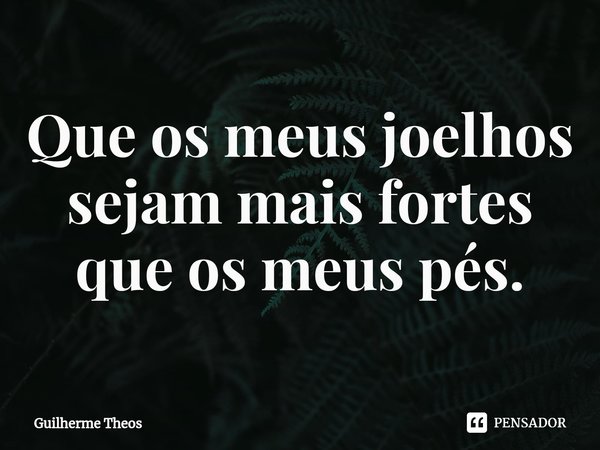 Que os meus joelhos sejam mais fortes que os meus pés.⁠... Frase de Guilherme Theos.