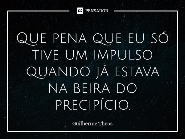 ⁠Que pena que eu só tive um impulso quando já estava na beira do precipício.... Frase de Guilherme Theos.