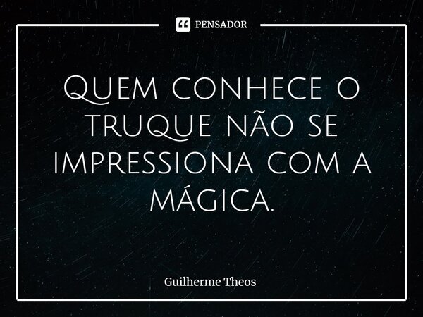 ⁠Quem conhece o truque não se impressiona com a mágica.... Frase de Guilherme Theos.