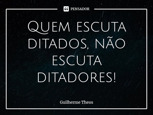 ⁠Quem escuta ditados, não escuta ditadores!... Frase de Guilherme Theos.