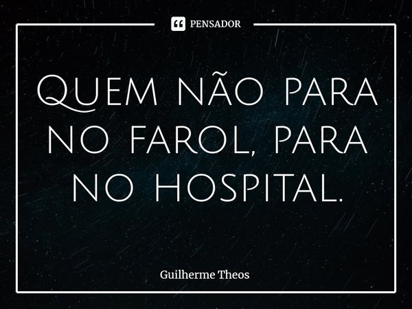 Quem não para no farol, para no hospital.... Frase de Guilherme Theos.