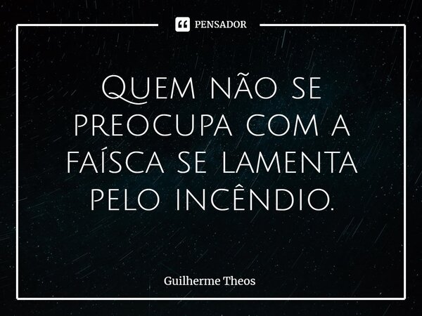 ⁠Quem não se preocupa com a faísca se lamenta pelo incêndio.... Frase de Guilherme Theos.