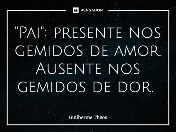 "Pai": presente nos gemidos de amor. Ausente nos gemidos de dor. ⁠... Frase de Guilherme Theos.