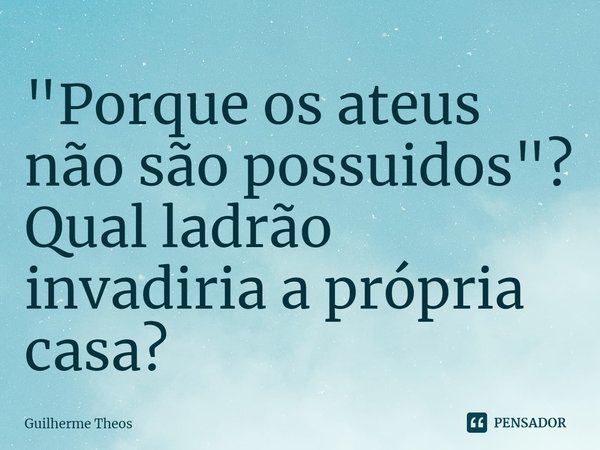 ⁠"Porque os ateus não são possuídos"? Qual ladrão invadiria a própria casa?... Frase de Guilherme Theos.