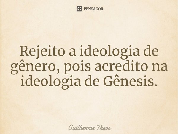 ⁠Rejeito a ideologia de gênero, pois acredito na ideologia de Gênesis.... Frase de Guilherme Theos.