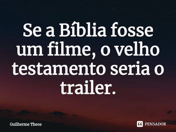 ⁠Se a Bíblia fosse um filme, o velho testamento seria o trailer.... Frase de Guilherme Theos.