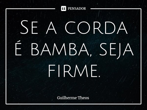 ⁠Se a corda é bamba, seja firme.... Frase de Guilherme Theos.