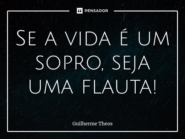 ⁠Se a vida é um sopro, seja uma flauta!... Frase de Guilherme Theos.