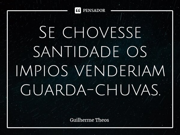 Se chovesse santidade os impios venderiam guarda-chuvas.... Frase de Guilherme Theos.