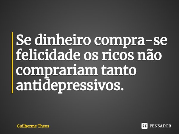 Se dinheiro compra-se felicidade os ricos não comprariam tanto antidepressivos.⁠... Frase de Guilherme Theos.