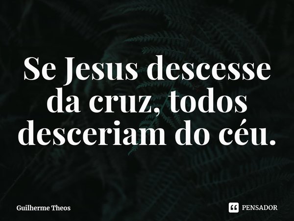⁠Se Jesus descesse da cruz, todos desceriam do céu.... Frase de Guilherme Theos.