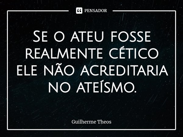 ⁠Se o ateu fosse realmente cético ele não acreditaria no ateísmo.... Frase de Guilherme Theos.