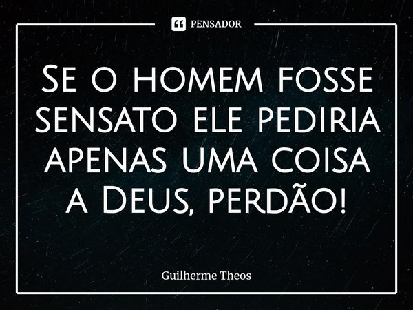 ⁠Se o homem fosse sensato ele pediria apenas uma coisa a Deus, perdão!... Frase de Guilherme Theos.