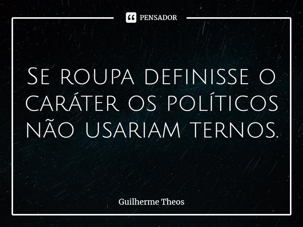 Se roupa definisse o caráter os políticos não usariam ternos.... Frase de Guilherme Theos.
