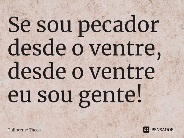 ⁠Se sou pecador desde o ventre, desde o ventre eu sou gente!... Frase de Guilherme Theos.