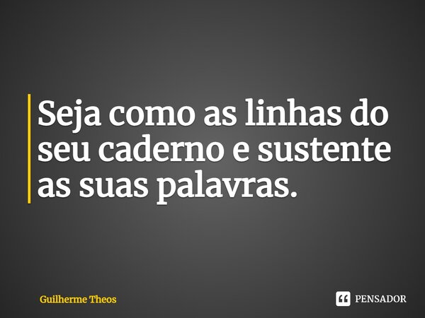 Seja como as linhas do seu caderno e sustente as suas palavras.... Frase de Guilherme Theos.