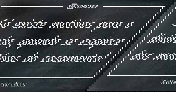 Só existe motivos para o divórcio, quando se esquece dos motivos do casamento!... Frase de Guilherme Theos.