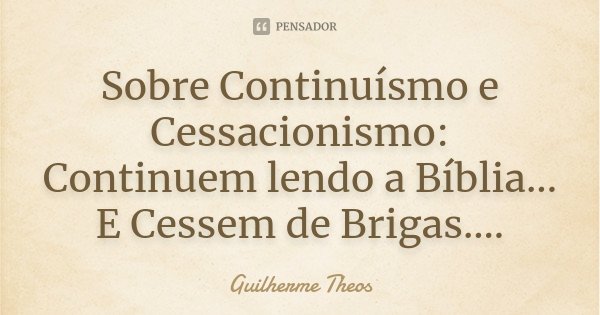 Sobre Continuísmo e Cessacionismo: Continuem lendo a Bíblia... E Cessem de Brigas....... Frase de Guilherme Theos.
