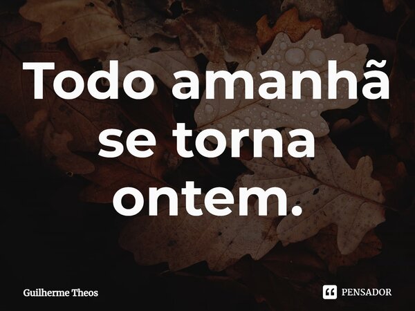 ⁠Todo amanhã se torna ontem.... Frase de Guilherme Theos.