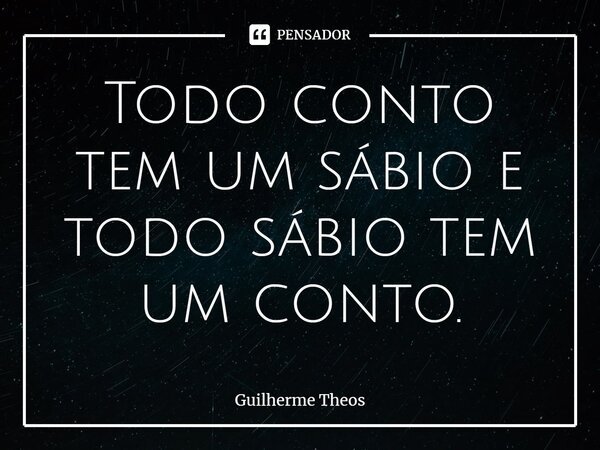 Todo conto tem um sábio e todo sábio tem um conto.... Frase de Guilherme Theos.