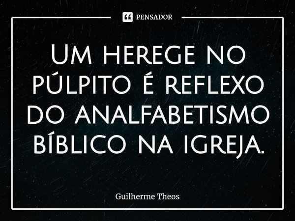 ⁠Um herege no púlpito é reflexo do analfabetismo bíblico na igreja.... Frase de Guilherme Theos.