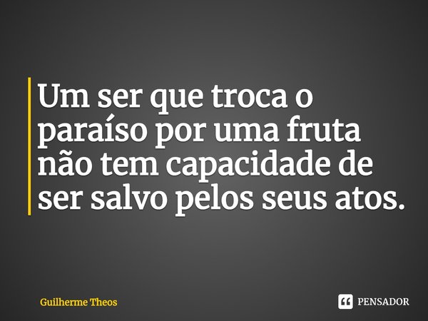 ⁠Um ser que troca o paraíso por uma fruta não tem capacidade de ser salvo pelos seus atos.... Frase de Guilherme Theos.