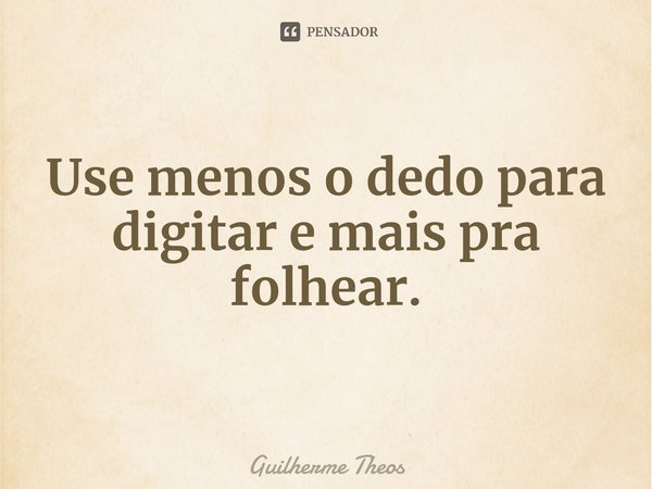 ⁠Use menos o dedo para digitar e mais pra folhear.... Frase de Guilherme Theos.