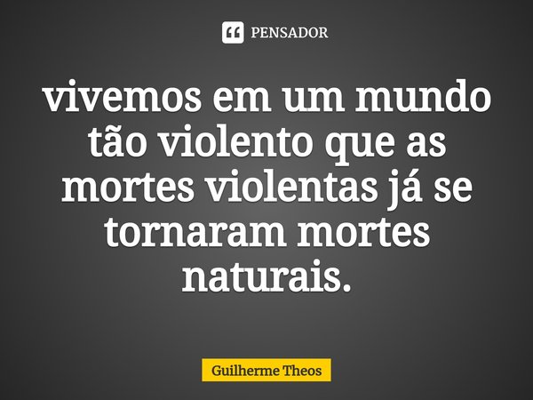 ⁠vivemos em um mundo tão violento que as mortes violentas já se tornaram mortes naturais.... Frase de Guilherme Theos.