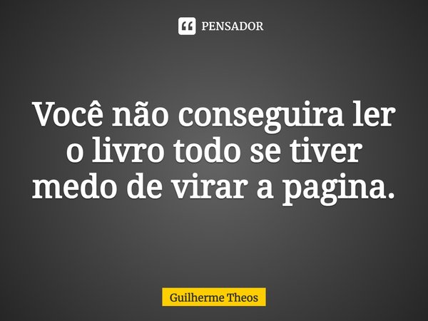 Você não conseguira ler o livro todo se tiver medo de virar a pagina.... Frase de Guilherme Theos.