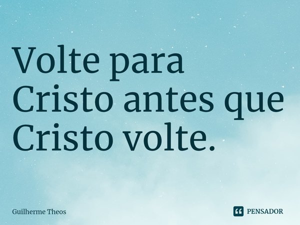 ⁠Volte para Cristo antes que Cristo volte.... Frase de Guilherme Theos.