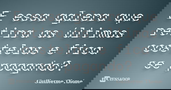 E essa galera que retira as últimas costelas e fica se pagando?... Frase de Guilherme Thomé.