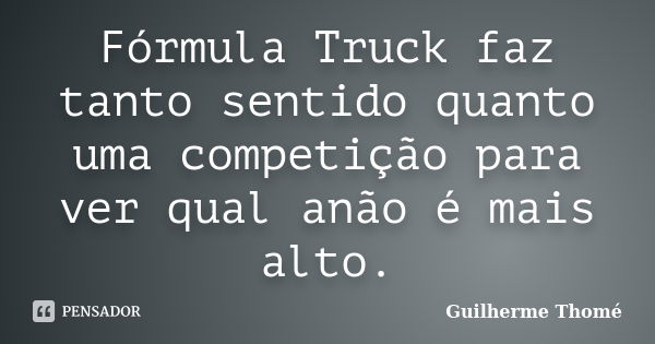 Fórmula Truck faz tanto sentido quanto uma competição para ver qual anão é mais alto.... Frase de Guilherme Thomé.