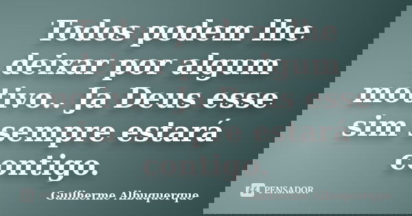Todos podem lhe deixar por algum motivo.. Ja Deus esse sim sempre estará contigo.... Frase de Guilherme Albuquerque.