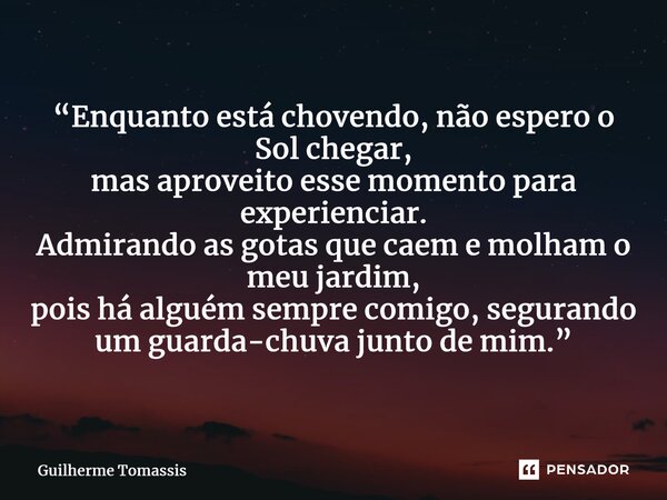 ⁠“Enquanto está chovendo, não espero o Sol chegar, mas aproveito esse momento para experienciar. Admirando as gotas que caem e molham o meu jardim, pois há algu... Frase de Guilherme Tomassis.