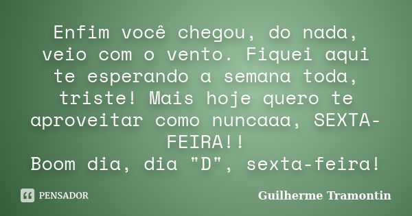 Enfim você chegou, do nada, veio com o vento. Fiquei aqui te esperando a semana toda, triste! Mais hoje quero te aproveitar como nuncaaa, SEXTA-FEIRA!! Boom dia... Frase de Guilherme Tramontin.