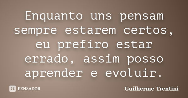 Enquanto uns pensam sempre estarem certos, eu prefiro estar errado, assim posso aprender e evoluir.... Frase de Guilherme Trentini.