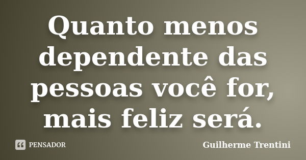 Quanto menos dependente das pessoas você for, mais feliz será.... Frase de Guilherme Trentini.