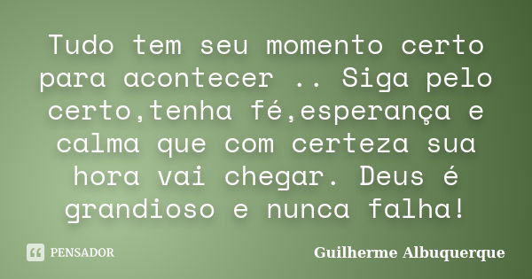 Tudo tem seu momento certo para acontecer .. Siga pelo certo,tenha fé,esperança e calma que com certeza sua hora vai chegar. Deus é grandioso e nunca falha!... Frase de Guilherme Albuquerque.