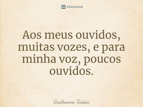 ⁠Aos meus ouvidos, muitas vozes, e para minha voz, poucos ouvidos.... Frase de Guilherme Turler.